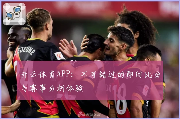 开云体育APP：不可错过的即时比分与赛事分析体验