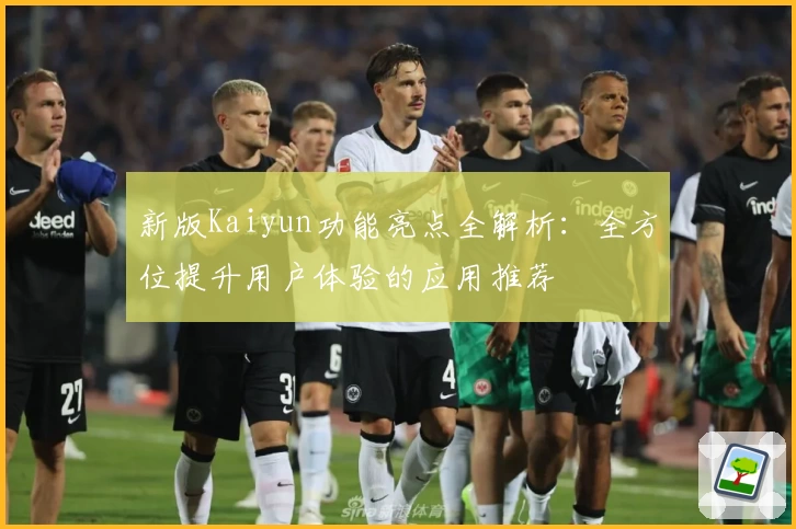 新版Kaiyun功能亮点全解析：全方位提升用户体验的应用推荐