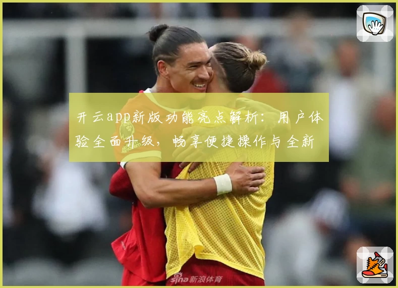 开云app新版功能亮点解析：用户体验全面升级，畅享便捷操作与全新界面