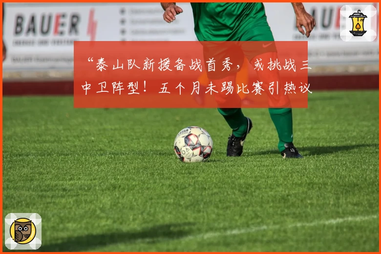 “泰山队新援备战首秀,或挑战三中卫阵型!五个月未踢比赛引热议”