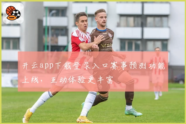 开云app下载登录入口赛事预测功能上线，互动体验更丰富