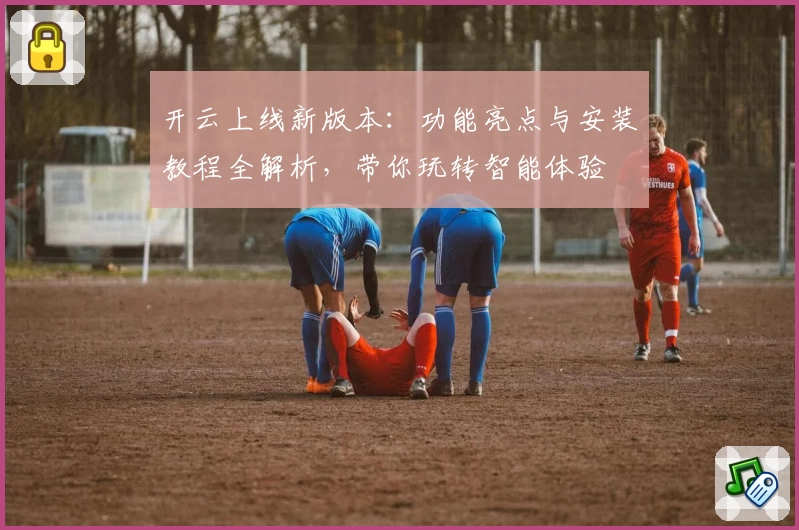 开云上线新版本：功能亮点与安装教程全解析，带你玩转智能体验