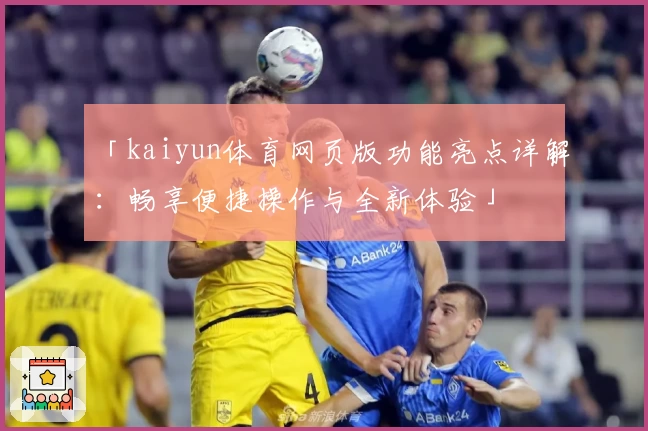 「kaiyun体育网页版功能亮点详解：畅享便捷操作与全新体验」