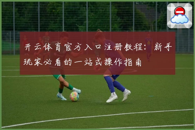 开云体育官方入口注册教程：新手玩家必看的一站式操作指南