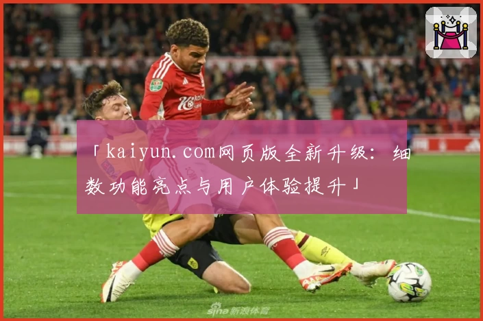 「kaiyun.com网页版全新升级：细数功能亮点与用户体验提升」