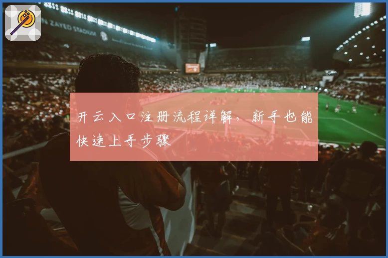 开云入口注册流程详解，新手也能快速上手步骤