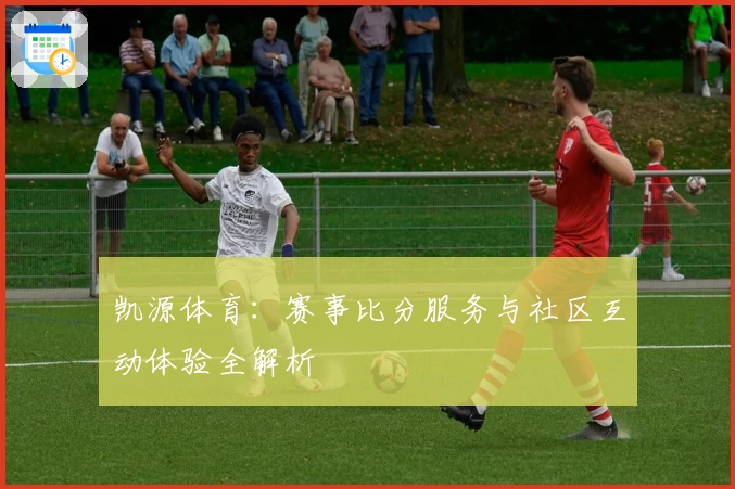 凯源体育:赛事比分服务与社区互动体验全解析