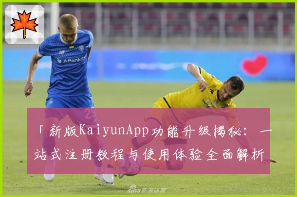 「新版KaiyunApp功能升级揭秘：一站式注册教程与使用体验全面解析」
