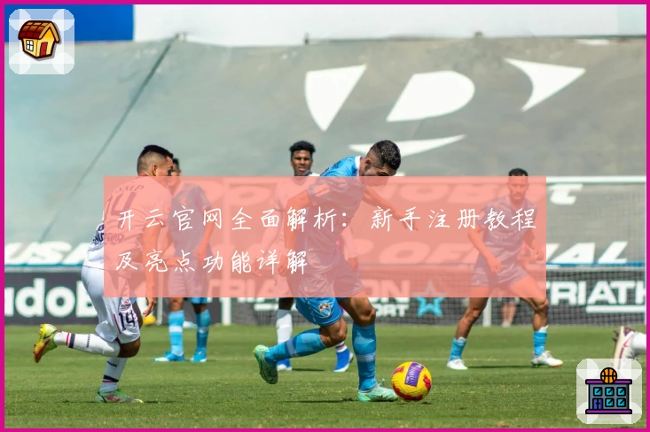 开云官网全面解析：新手注册教程及亮点功能详解