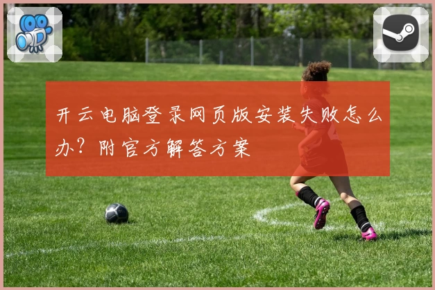 开云电脑登录网页版安装失败怎么办？附官方解答方案