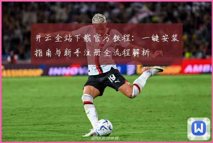 开云全站下载官方教程：一键安装指南与新手注册全流程解析