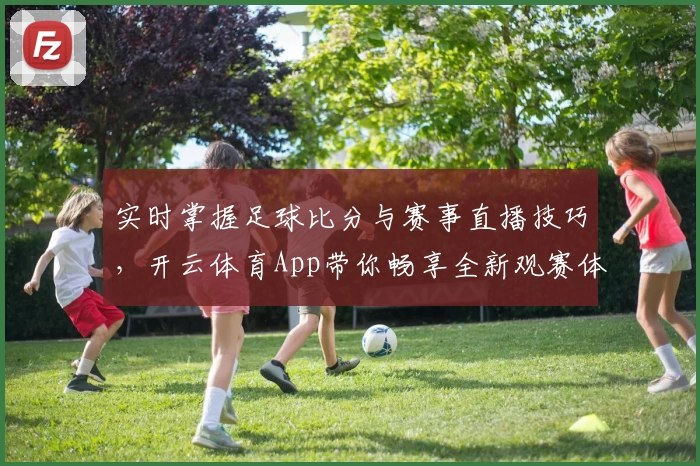 实时掌握足球比分与赛事直播技巧,开云体育App带你畅享全新观赛体验