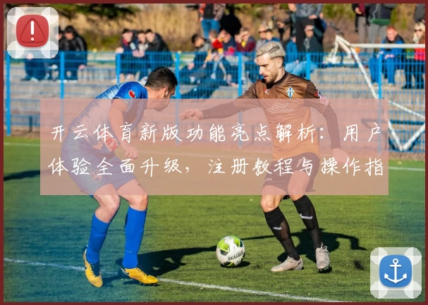 开云体育新版功能亮点解析:用户体验全面升级,注册教程与操作指南详解