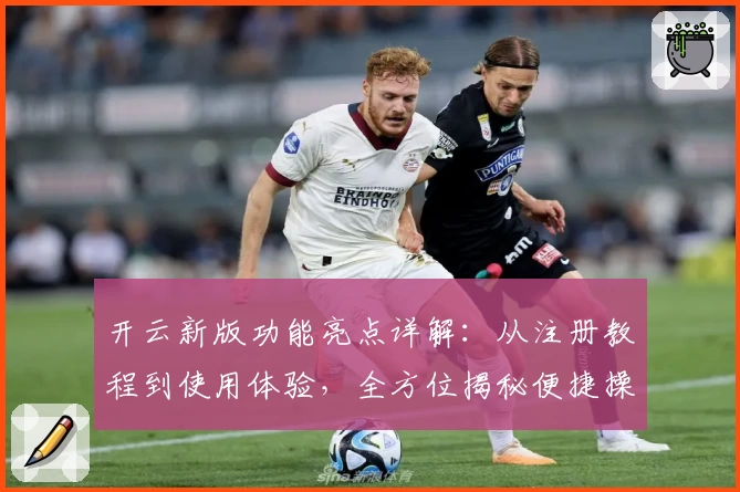 开云新版功能亮点详解：从注册教程到使用体验，全方位揭秘便捷操作秘诀