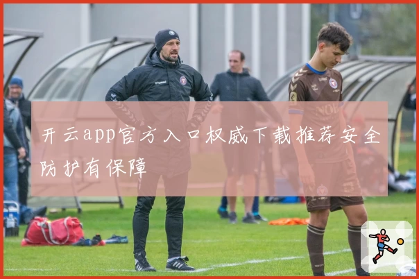 开云app官方入口权威下载推荐安全防护有保障