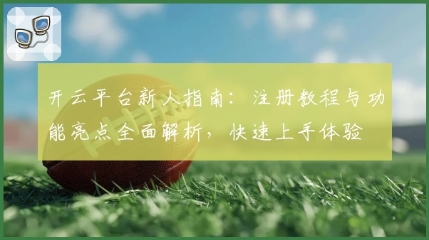 开云平台新人指南：注册教程与功能亮点全面解析，快速上手体验