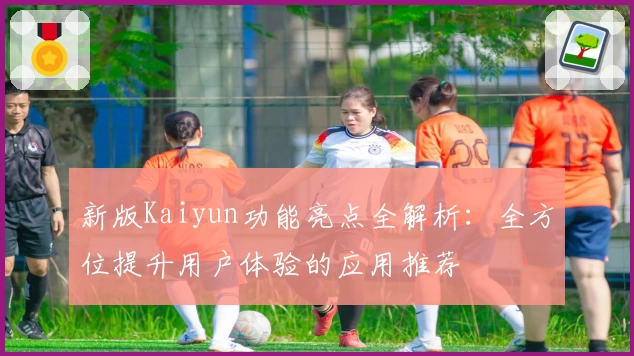 新版Kaiyun功能亮点全解析：全方位提升用户体验的应用推荐