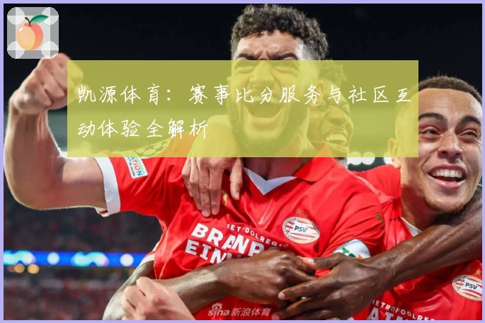 凯源体育:赛事比分服务与社区互动体验全解析