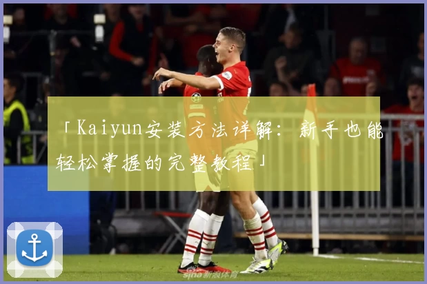 「Kaiyun安装方法详解：新手也能轻松掌握的完整教程」