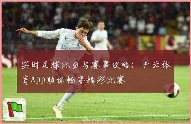 实时足球比分与赛事攻略：开云体育App助你畅享精彩比赛