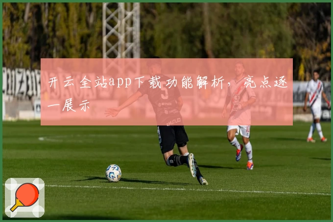 开云全站app下载功能解析，亮点逐一展示