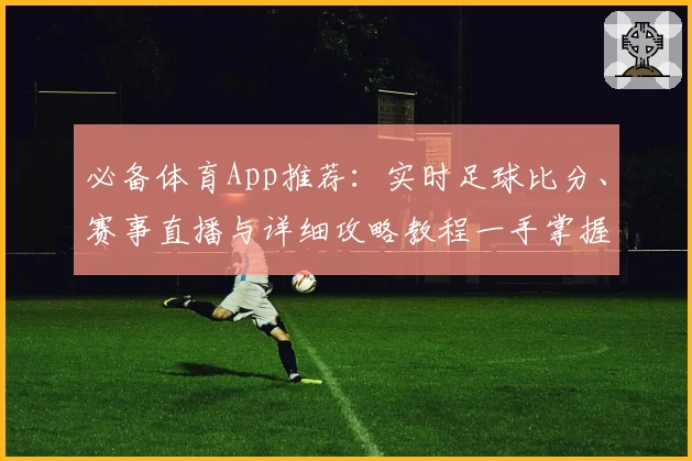 必备体育App推荐：实时足球比分、赛事直播与详细攻略教程一手掌握