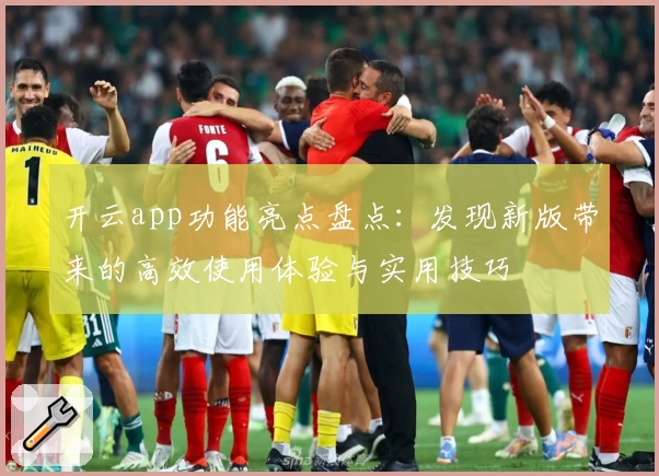 开云app功能亮点盘点：发现新版带来的高效使用体验与实用技巧