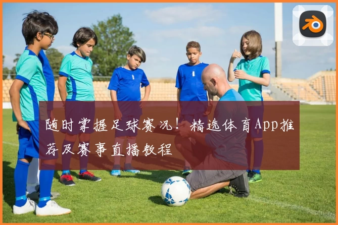 随时掌握足球赛况!精选体育App推荐及赛事直播教程