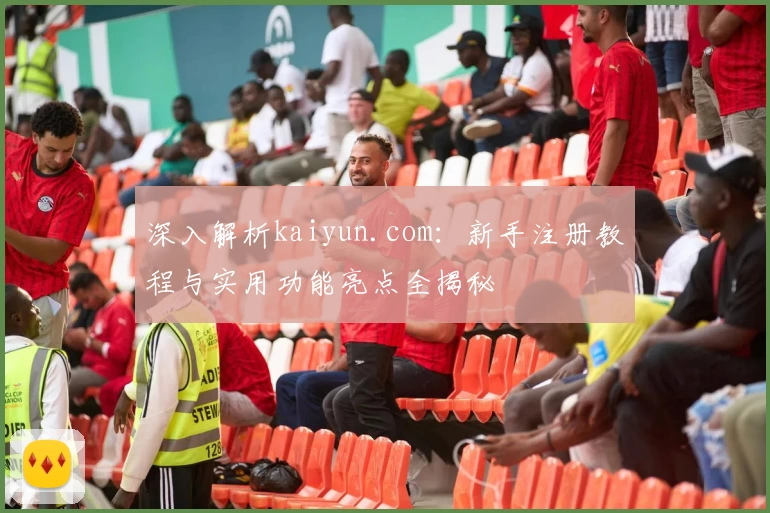深入解析kaiyun.com：新手注册教程与实用功能亮点全揭秘