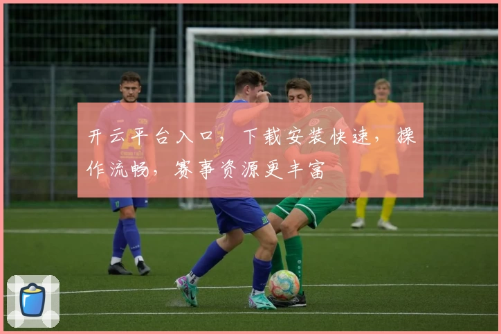 开云平台入口，下载安装快速，操作流畅，赛事资源更丰富