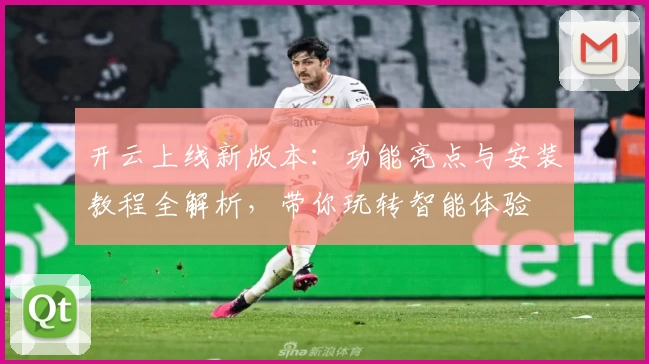 开云上线新版本：功能亮点与安装教程全解析，带你玩转智能体验