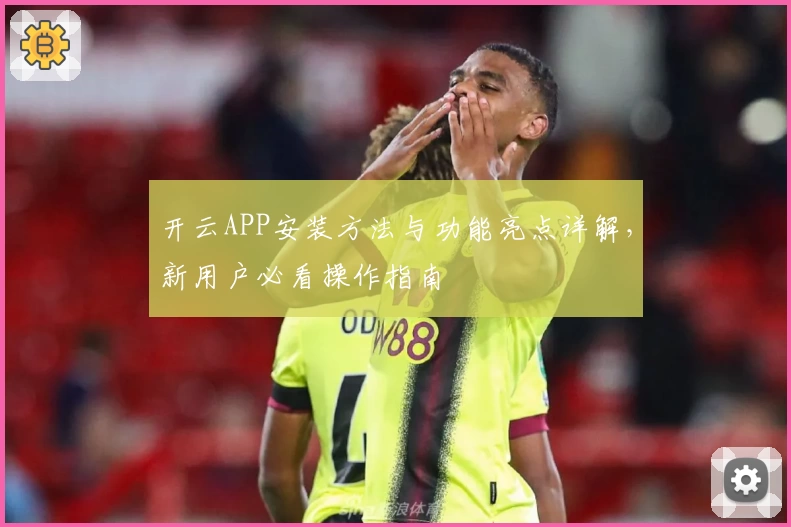 开云APP安装方法与功能亮点详解，新用户必看操作指南