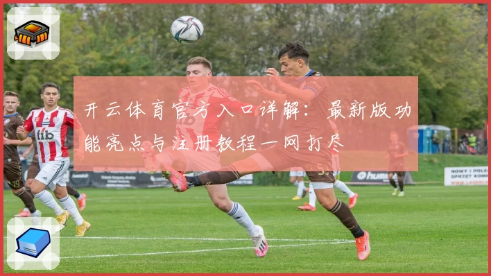 开云体育官方入口详解:最新版功能亮点与注册教程一网打尽