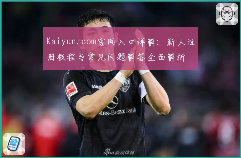 Kaiyun.com官网入口详解：新人注册教程与常见问题解答全面解析