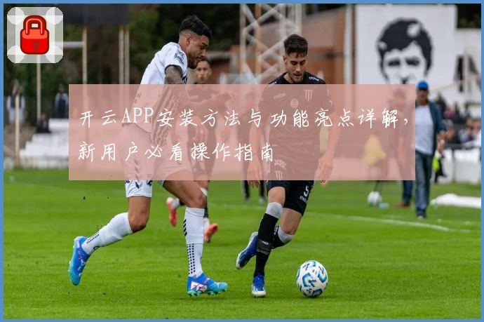 开云APP安装方法与功能亮点详解，新用户必看操作指南