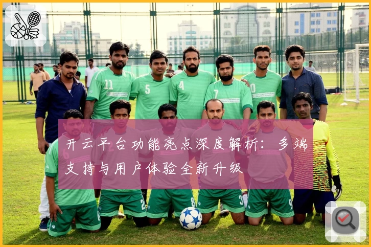 开云平台功能亮点深度解析：多端支持与用户体验全新升级