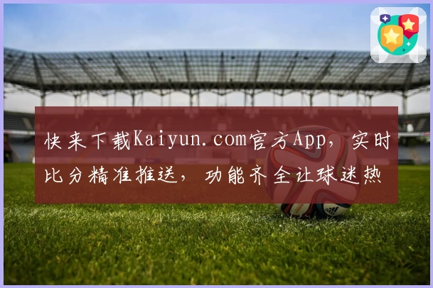快来下载Kaiyun.com官方App,实时比分精准推送,功能齐全让球迷热议