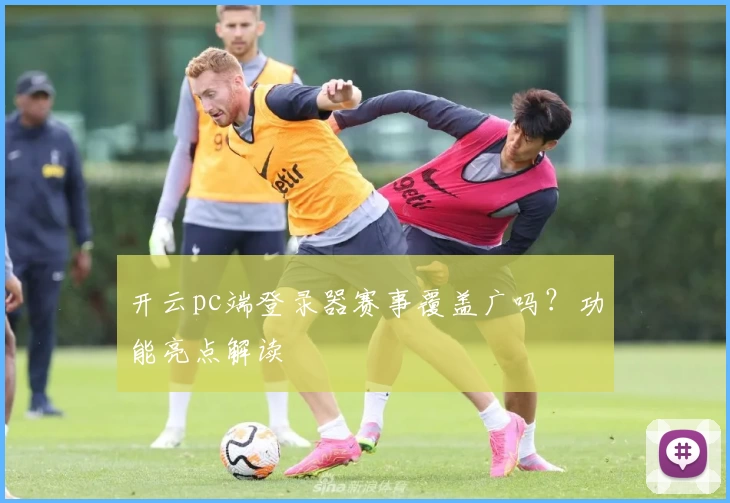 开云pc端登录器赛事覆盖广吗？功能亮点解读