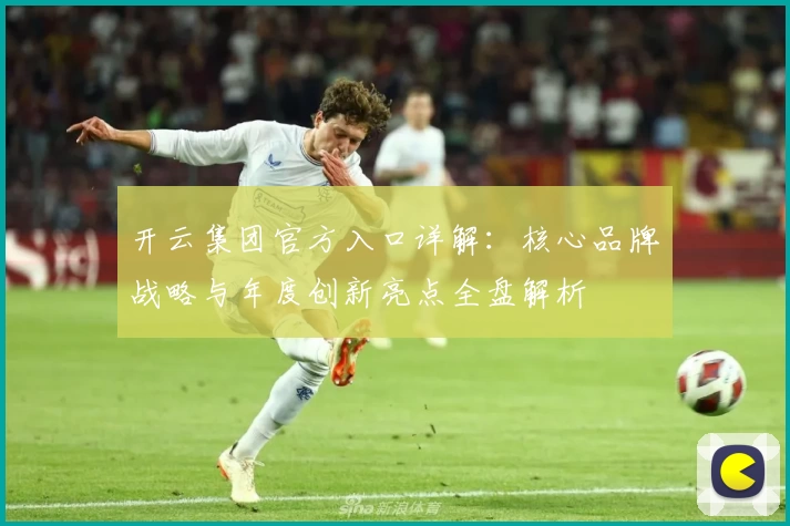 开云集团官方入口详解：核心品牌战略与年度创新亮点全盘解析