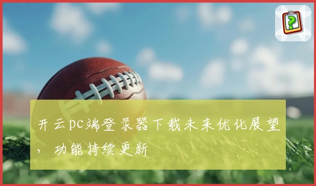 开云pc端登录器下载未来优化展望，功能持续更新