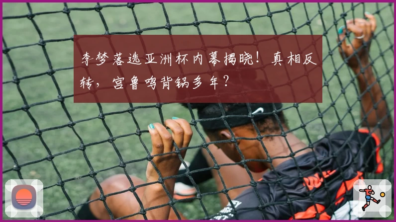 李梦落选亚洲杯内幕揭晓！真相反转，宫鲁鸣背锅多年？