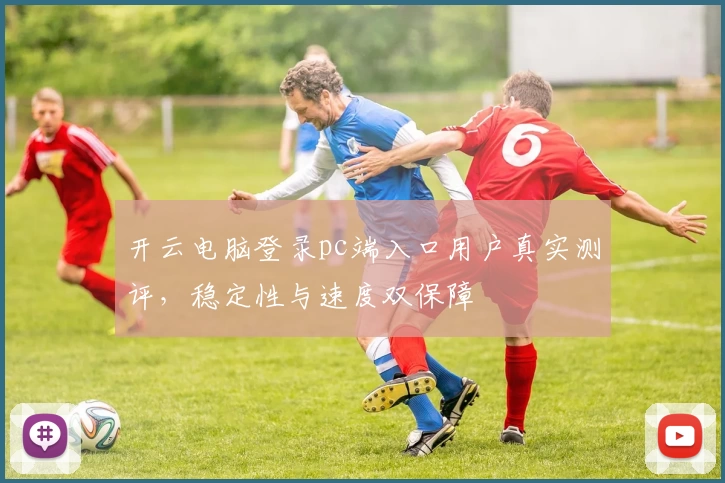 开云电脑登录pc端入口用户真实测评，稳定性与速度双保障