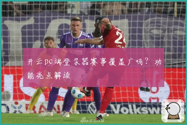 开云pc端登录器赛事覆盖广吗？功能亮点解读