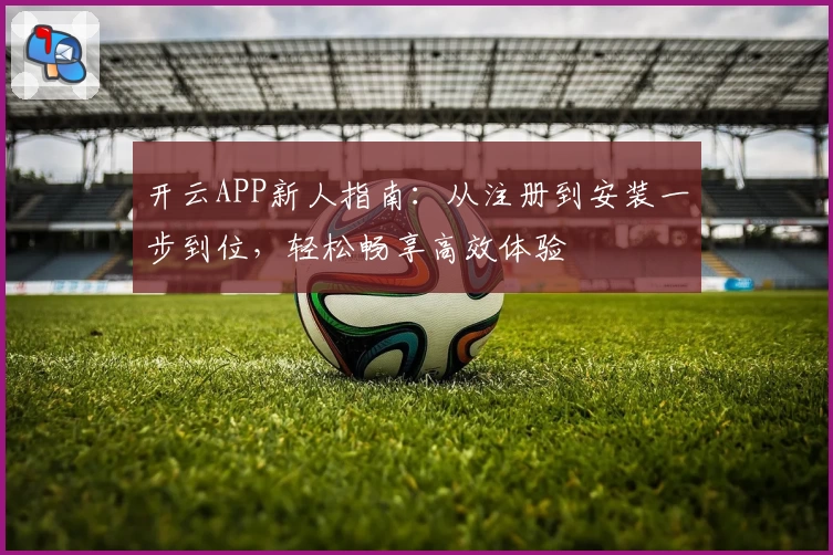 开云APP新人指南：从注册到安装一步到位，轻松畅享高效体验