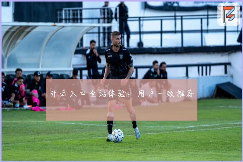 开云入口全站体验，用户一致推荐