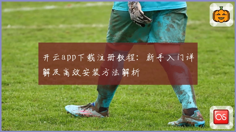 开云app下载注册教程：新手入门详解及高效安装方法解析