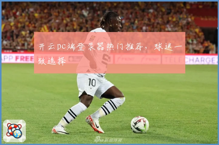 开云pc端登录器热门推荐，球迷一致选择