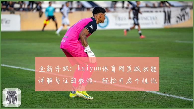 全新升级:kaiyun体育网页版功能详解与注册教程,轻松开启个性化体育体验