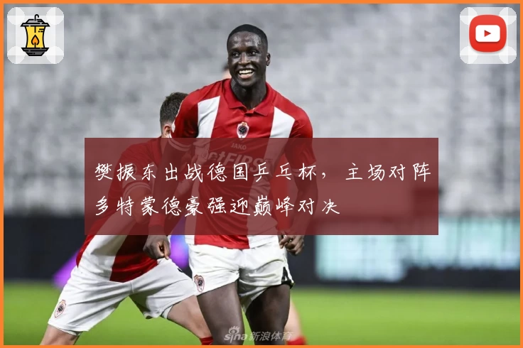 樊振东出战德国乒乓杯，主场对阵多特蒙德豪强迎巅峰对决