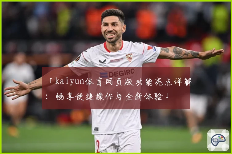 「kaiyun体育网页版功能亮点详解：畅享便捷操作与全新体验」